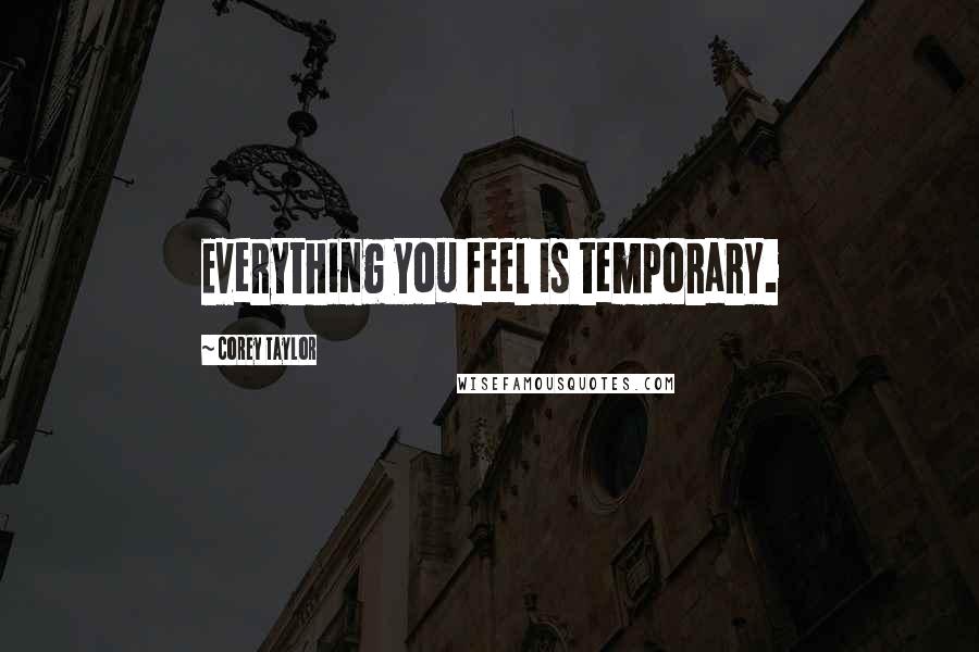 Corey Taylor Quotes: Everything you feel is temporary.