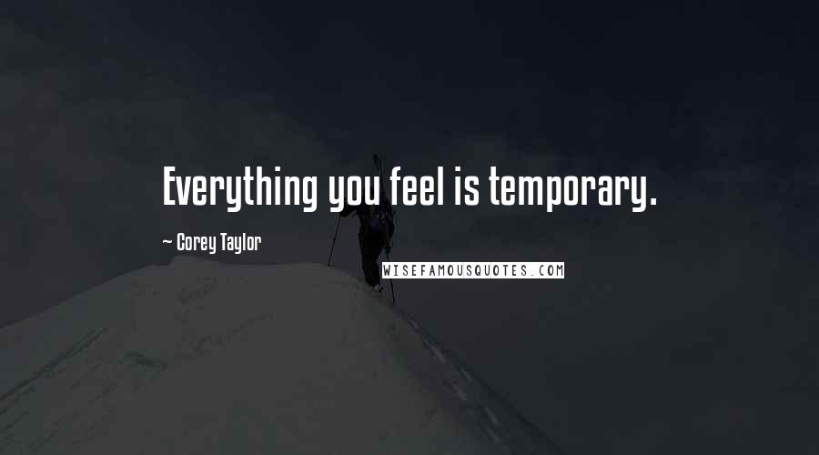 Corey Taylor Quotes: Everything you feel is temporary.