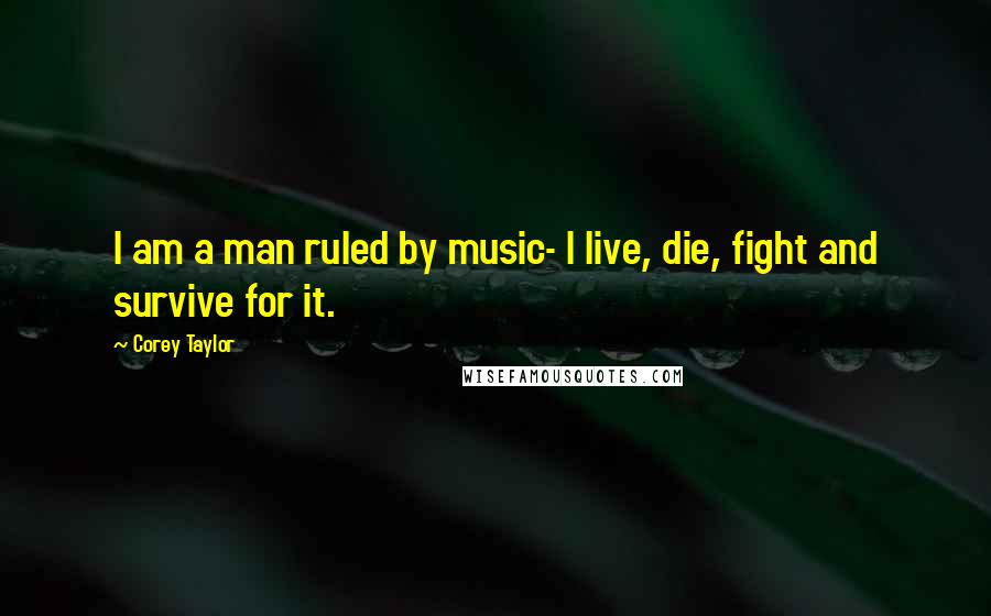 Corey Taylor Quotes: I am a man ruled by music- I live, die, fight and survive for it.