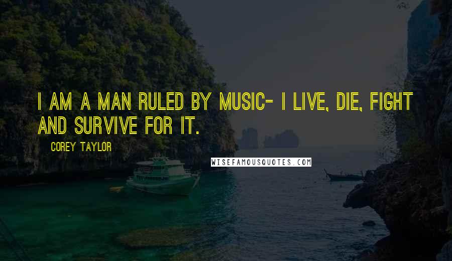 Corey Taylor Quotes: I am a man ruled by music- I live, die, fight and survive for it.