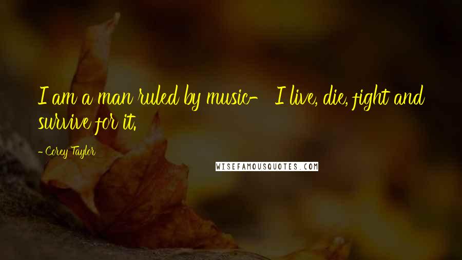 Corey Taylor Quotes: I am a man ruled by music- I live, die, fight and survive for it.