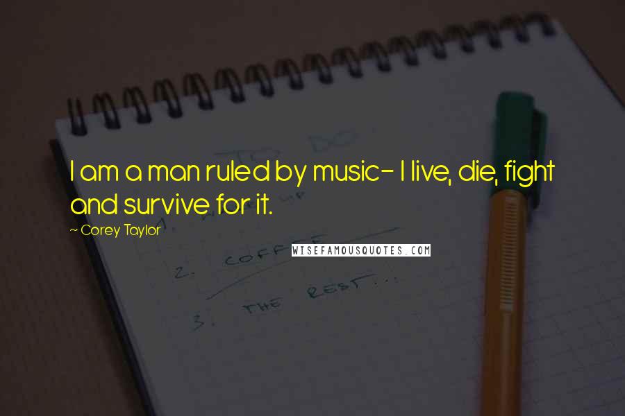 Corey Taylor Quotes: I am a man ruled by music- I live, die, fight and survive for it.