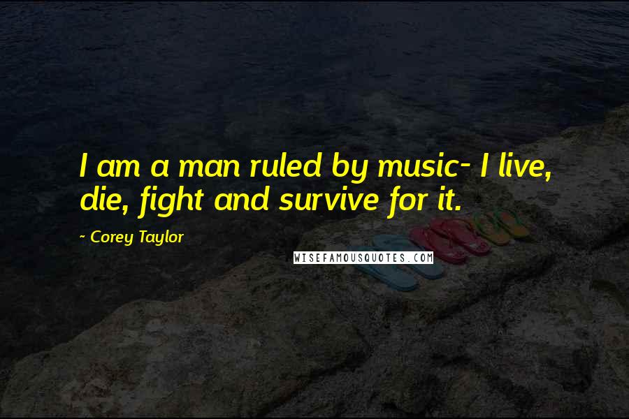 Corey Taylor Quotes: I am a man ruled by music- I live, die, fight and survive for it.