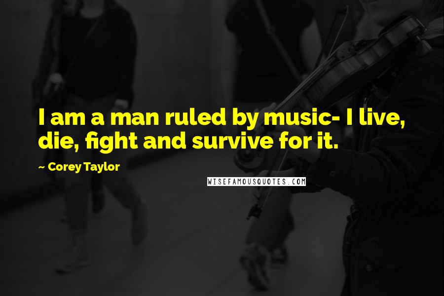 Corey Taylor Quotes: I am a man ruled by music- I live, die, fight and survive for it.