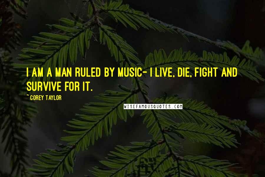 Corey Taylor Quotes: I am a man ruled by music- I live, die, fight and survive for it.