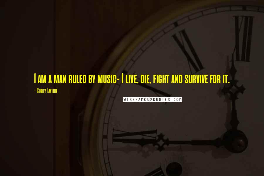 Corey Taylor Quotes: I am a man ruled by music- I live, die, fight and survive for it.