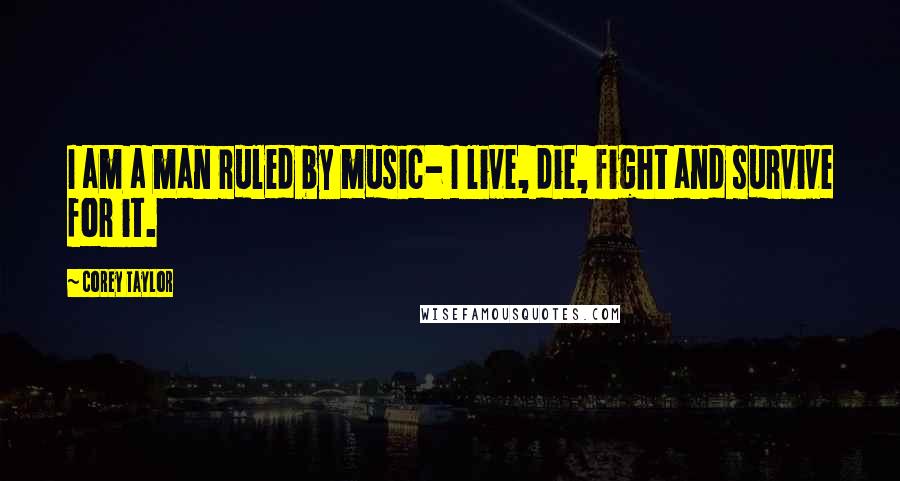 Corey Taylor Quotes: I am a man ruled by music- I live, die, fight and survive for it.