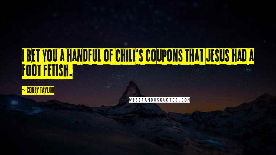 Corey Taylor Quotes: I bet you a handful of Chili's coupons that Jesus had a foot fetish.
