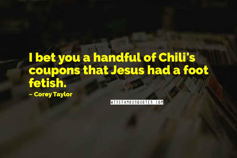 Corey Taylor Quotes: I bet you a handful of Chili's coupons that Jesus had a foot fetish.
