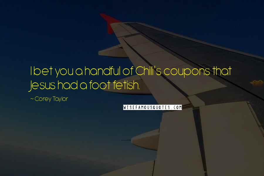 Corey Taylor Quotes: I bet you a handful of Chili's coupons that Jesus had a foot fetish.