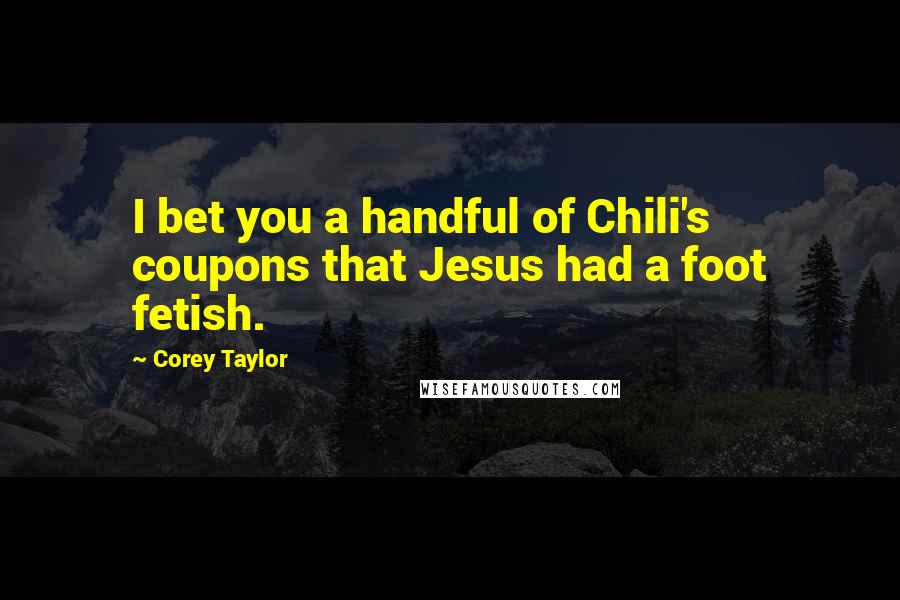 Corey Taylor Quotes: I bet you a handful of Chili's coupons that Jesus had a foot fetish.