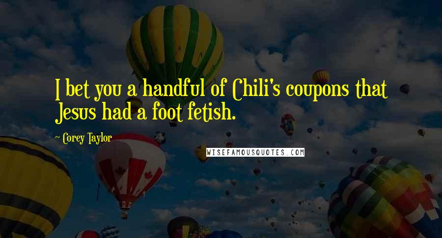 Corey Taylor Quotes: I bet you a handful of Chili's coupons that Jesus had a foot fetish.