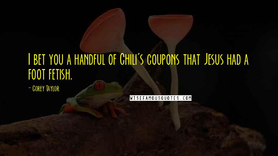 Corey Taylor Quotes: I bet you a handful of Chili's coupons that Jesus had a foot fetish.