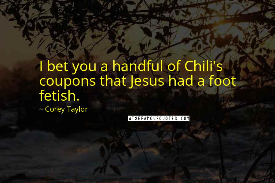 Corey Taylor Quotes: I bet you a handful of Chili's coupons that Jesus had a foot fetish.