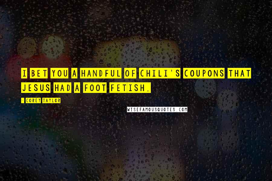 Corey Taylor Quotes: I bet you a handful of Chili's coupons that Jesus had a foot fetish.