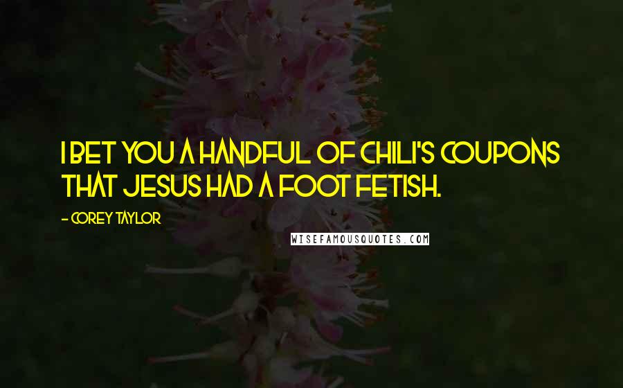Corey Taylor Quotes: I bet you a handful of Chili's coupons that Jesus had a foot fetish.