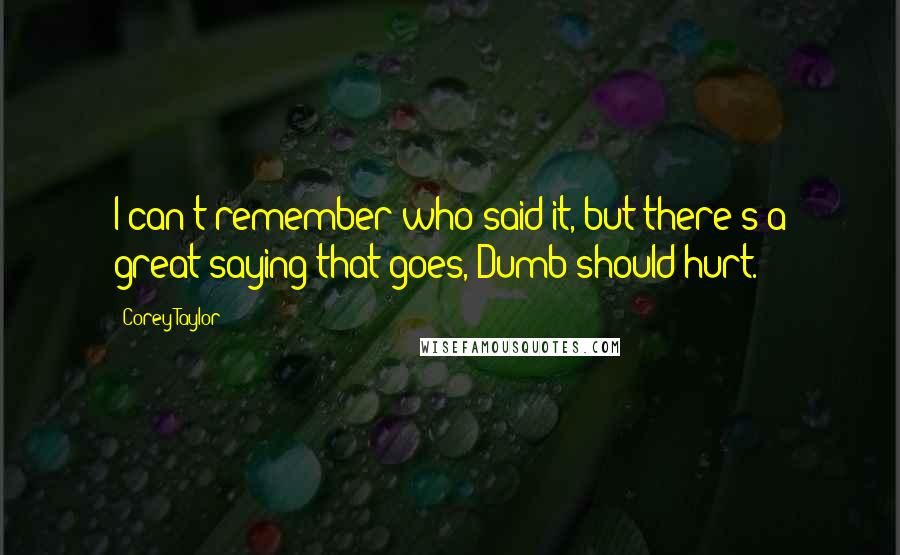 Corey Taylor Quotes: I can't remember who said it, but there's a great saying that goes, Dumb should hurt.