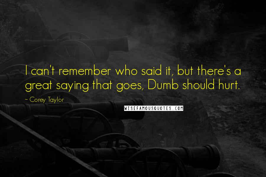 Corey Taylor Quotes: I can't remember who said it, but there's a great saying that goes, Dumb should hurt.