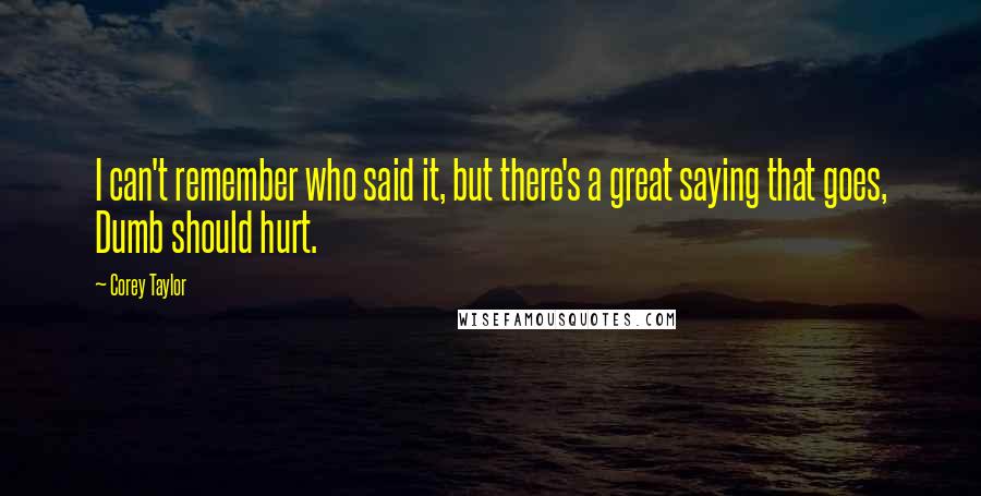 Corey Taylor Quotes: I can't remember who said it, but there's a great saying that goes, Dumb should hurt.