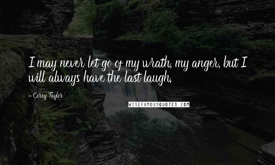 Corey Taylor Quotes: I may never let go of my wrath, my anger, but I will always have the last laugh.