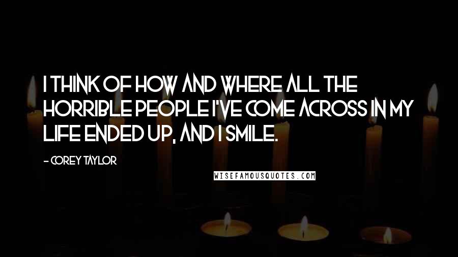 Corey Taylor Quotes: I think of how and where all the horrible people I've come across in my life ended up, and I smile.