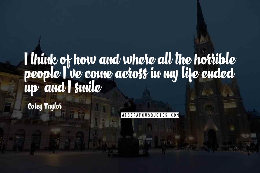 Corey Taylor Quotes: I think of how and where all the horrible people I've come across in my life ended up, and I smile.