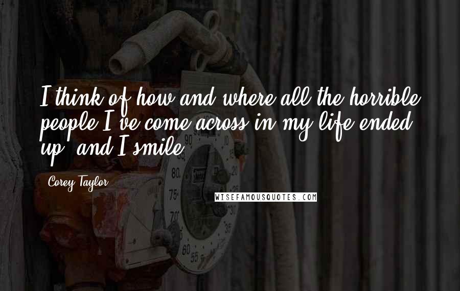 Corey Taylor Quotes: I think of how and where all the horrible people I've come across in my life ended up, and I smile.