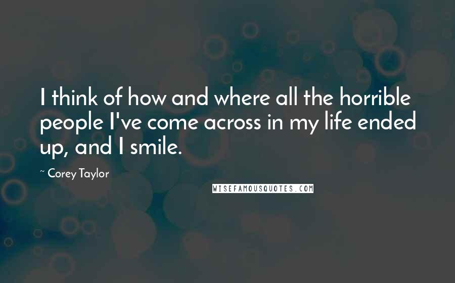 Corey Taylor Quotes: I think of how and where all the horrible people I've come across in my life ended up, and I smile.