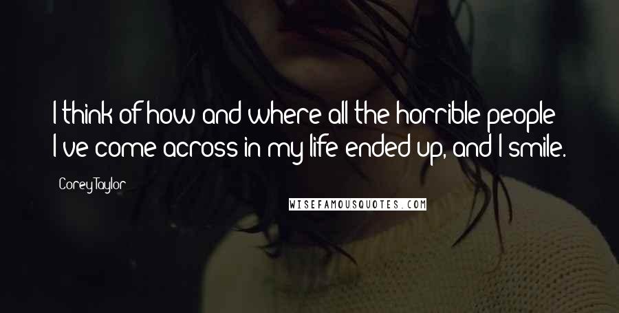 Corey Taylor Quotes: I think of how and where all the horrible people I've come across in my life ended up, and I smile.