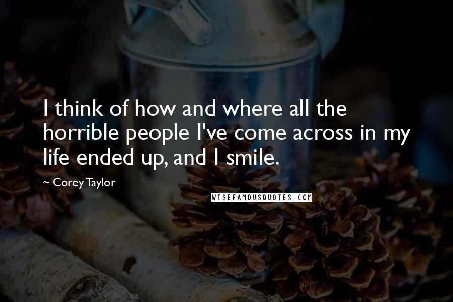 Corey Taylor Quotes: I think of how and where all the horrible people I've come across in my life ended up, and I smile.