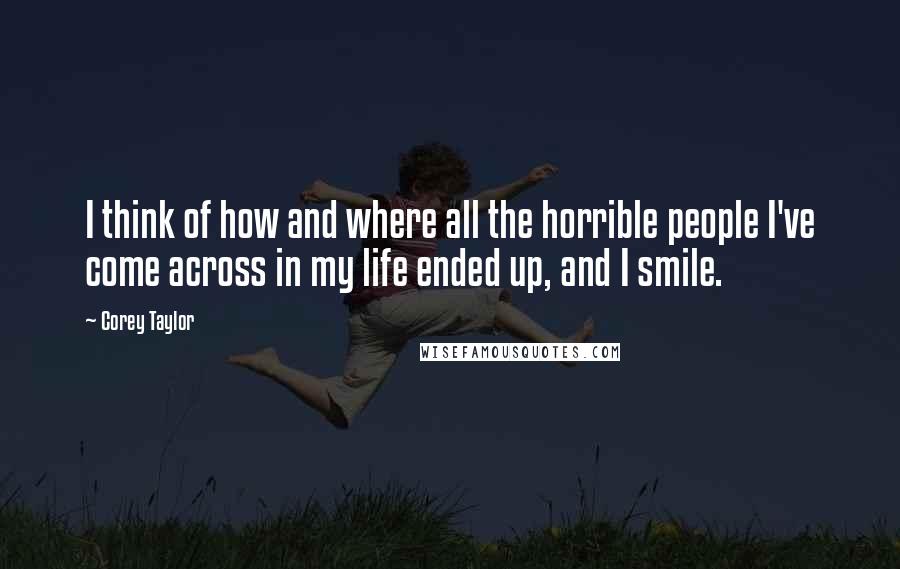 Corey Taylor Quotes: I think of how and where all the horrible people I've come across in my life ended up, and I smile.