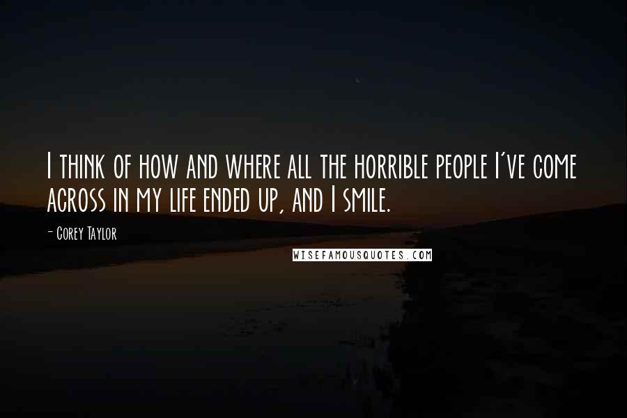 Corey Taylor Quotes: I think of how and where all the horrible people I've come across in my life ended up, and I smile.