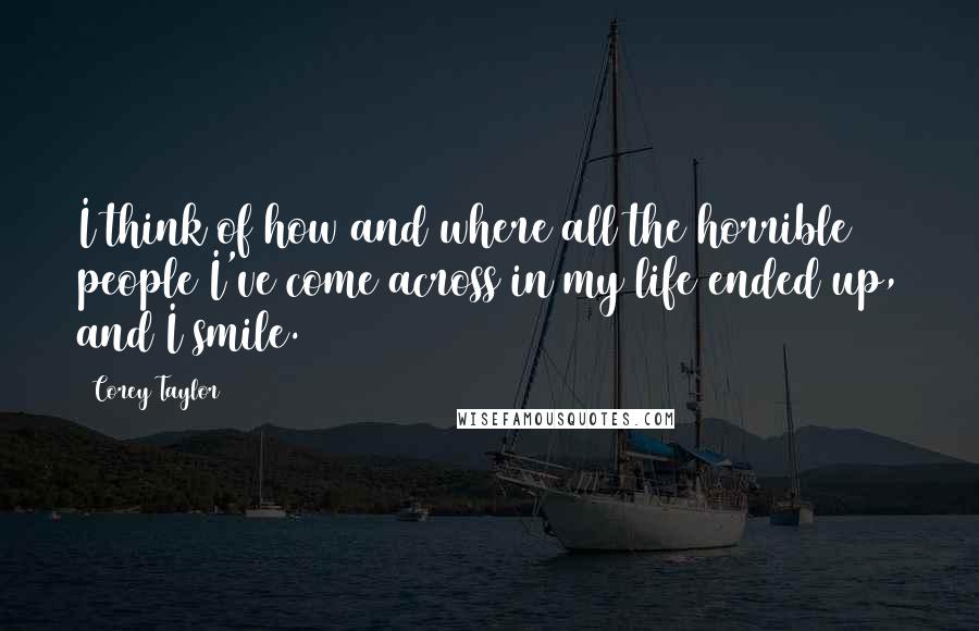 Corey Taylor Quotes: I think of how and where all the horrible people I've come across in my life ended up, and I smile.