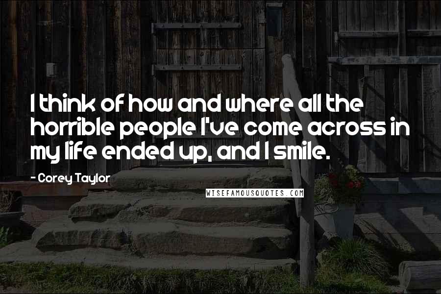 Corey Taylor Quotes: I think of how and where all the horrible people I've come across in my life ended up, and I smile.