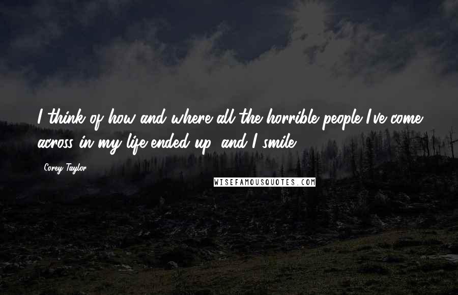 Corey Taylor Quotes: I think of how and where all the horrible people I've come across in my life ended up, and I smile.