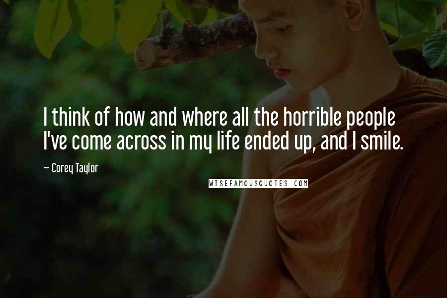 Corey Taylor Quotes: I think of how and where all the horrible people I've come across in my life ended up, and I smile.