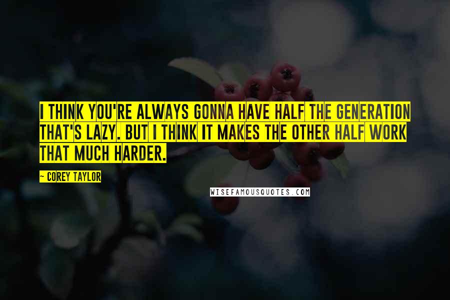 Corey Taylor Quotes: I think you're always gonna have half the generation that's lazy. But I think it makes the other half work that much harder.