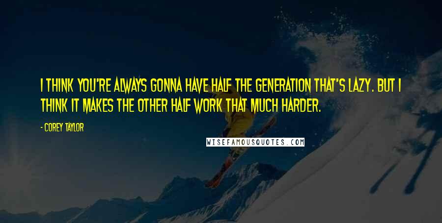 Corey Taylor Quotes: I think you're always gonna have half the generation that's lazy. But I think it makes the other half work that much harder.