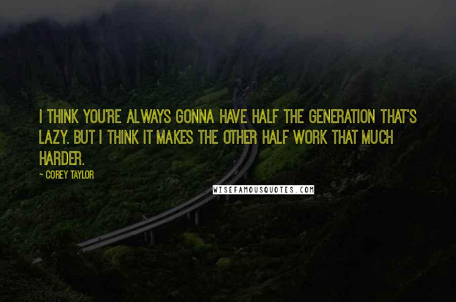 Corey Taylor Quotes: I think you're always gonna have half the generation that's lazy. But I think it makes the other half work that much harder.