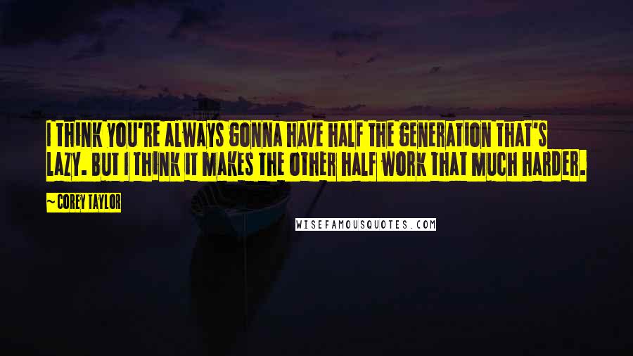 Corey Taylor Quotes: I think you're always gonna have half the generation that's lazy. But I think it makes the other half work that much harder.