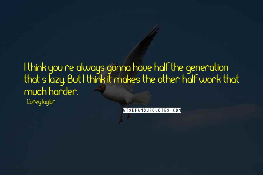 Corey Taylor Quotes: I think you're always gonna have half the generation that's lazy. But I think it makes the other half work that much harder.