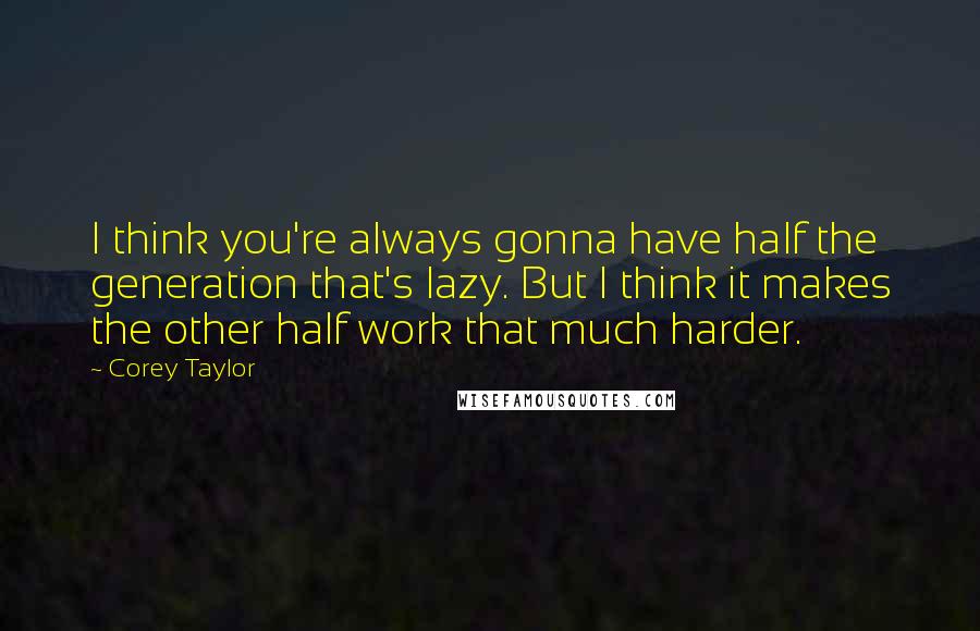 Corey Taylor Quotes: I think you're always gonna have half the generation that's lazy. But I think it makes the other half work that much harder.