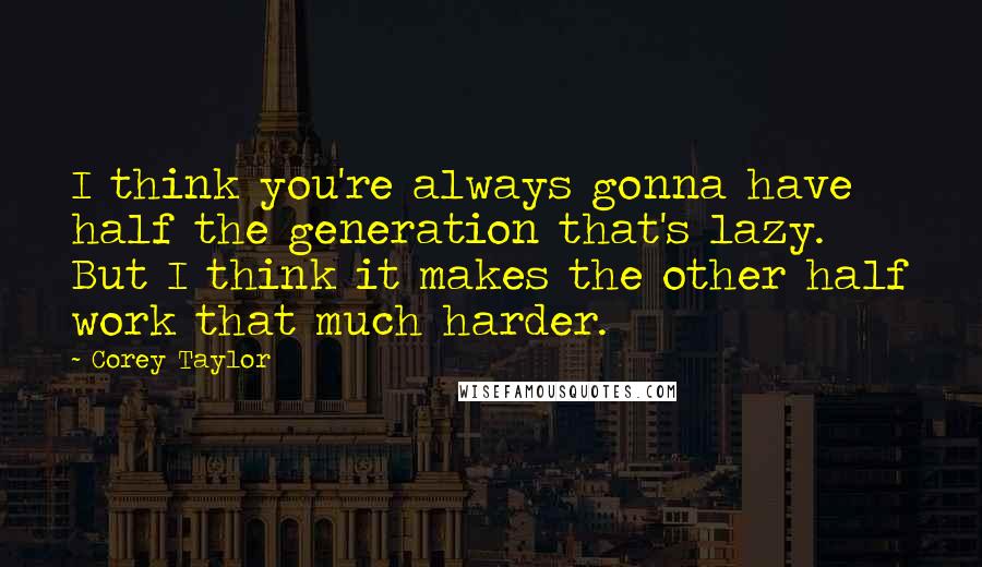 Corey Taylor Quotes: I think you're always gonna have half the generation that's lazy. But I think it makes the other half work that much harder.