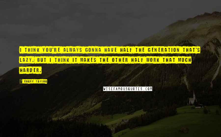 Corey Taylor Quotes: I think you're always gonna have half the generation that's lazy. But I think it makes the other half work that much harder.