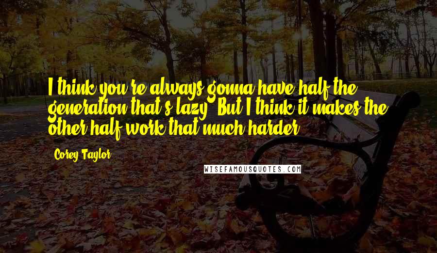 Corey Taylor Quotes: I think you're always gonna have half the generation that's lazy. But I think it makes the other half work that much harder.