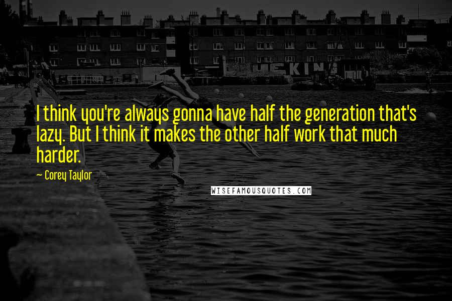 Corey Taylor Quotes: I think you're always gonna have half the generation that's lazy. But I think it makes the other half work that much harder.