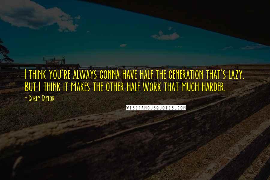 Corey Taylor Quotes: I think you're always gonna have half the generation that's lazy. But I think it makes the other half work that much harder.