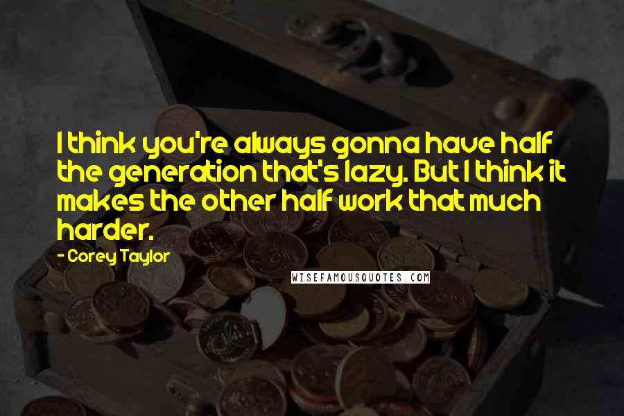 Corey Taylor Quotes: I think you're always gonna have half the generation that's lazy. But I think it makes the other half work that much harder.