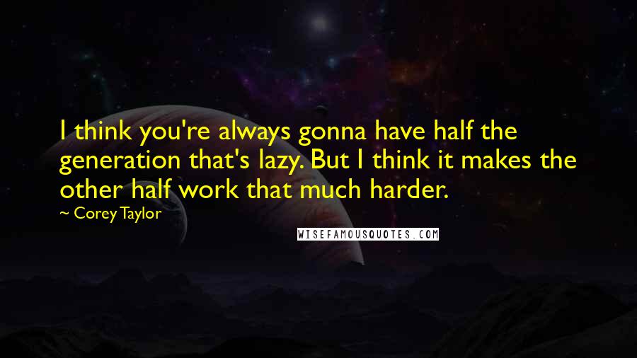 Corey Taylor Quotes: I think you're always gonna have half the generation that's lazy. But I think it makes the other half work that much harder.