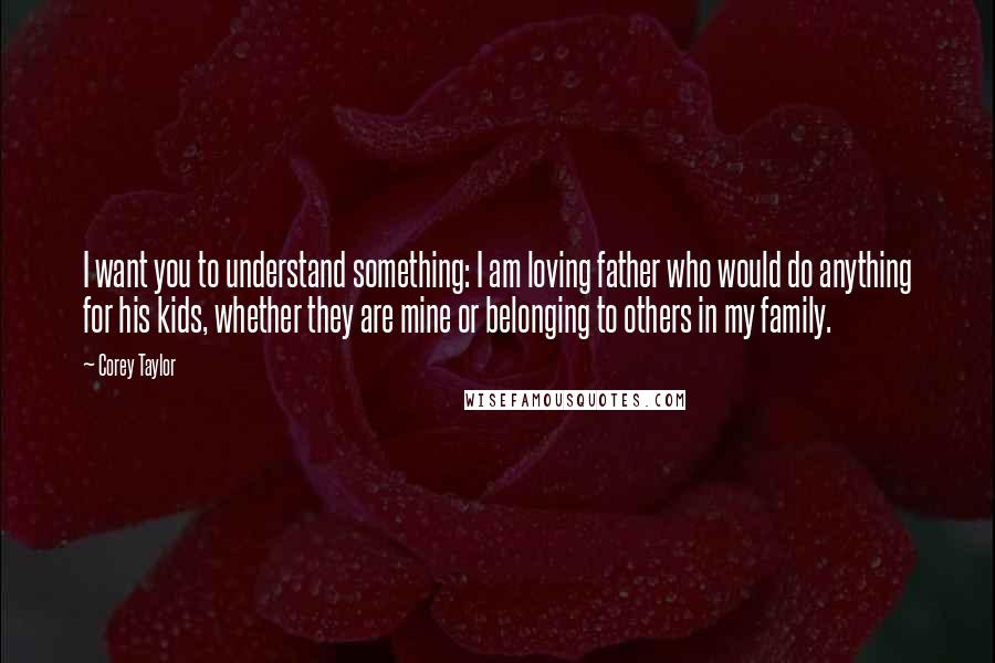 Corey Taylor Quotes: I want you to understand something: I am loving father who would do anything for his kids, whether they are mine or belonging to others in my family.